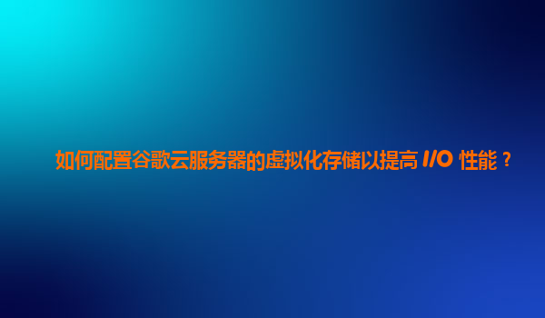 如何配置谷歌云服务器的虚拟化存储以提高 I/O 性能？