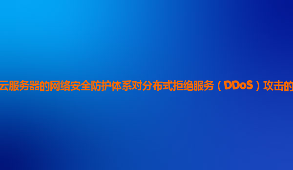 谷歌云服务器的网络安全防护体系对分布式拒绝服务（DDoS）攻击的防御能力强吗？