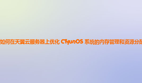 如何在天翼云服务器上优化 CTyunOS 系统的内存管理和资源分配？