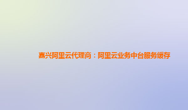 嘉兴阿里云代理商：阿里云业务中台服务缓存
