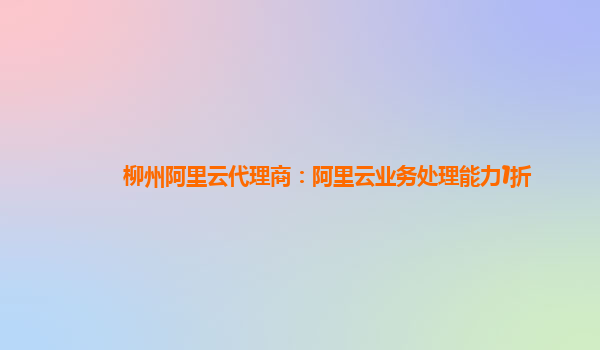 柳州阿里云代理商：阿里云业务处理能力1折