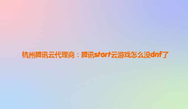 杭州腾讯云代理商：腾讯start云游戏怎么没dnf了