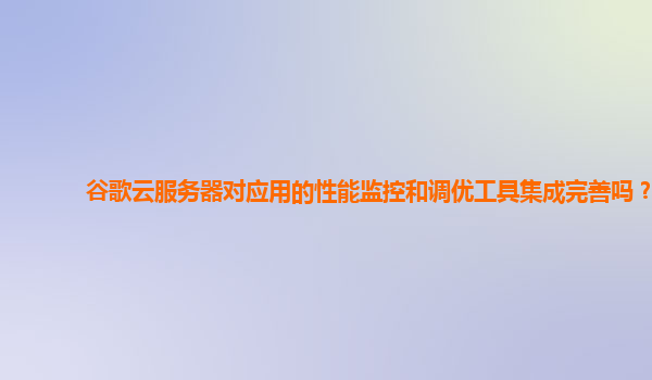谷歌云服务器对应用的性能监控和调优工具集成完善吗？