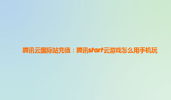 腾讯云国际站充值：腾讯start云游戏怎么用手机玩