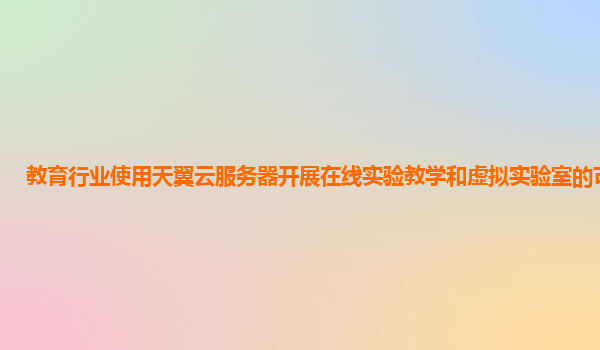 教育行业使用天翼云服务器开展在线实验教学和虚拟实验室的可行性？