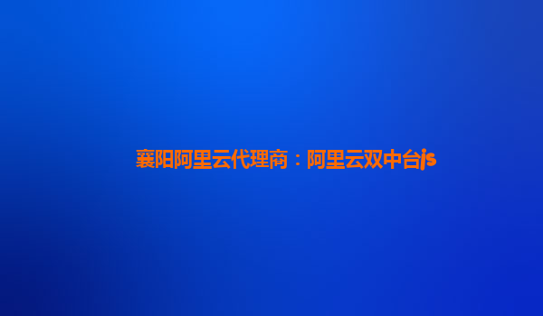 襄阳阿里云代理商：阿里云双中台js