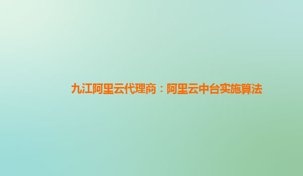 九江阿里云代理商：阿里云中台实施算法