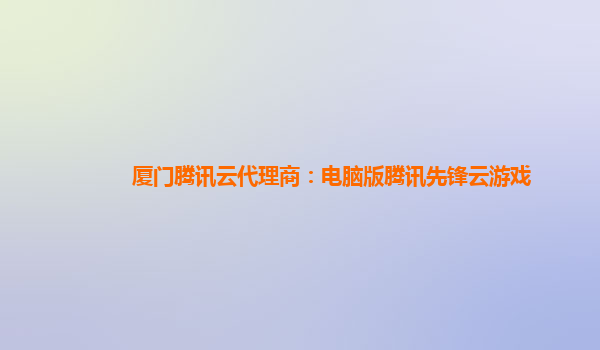 厦门腾讯云代理商：电脑版腾讯先锋云游戏