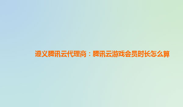 遵义腾讯云代理商：腾讯云游戏会员时长怎么算