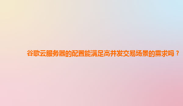谷歌云服务器的配置能满足高并发交易场景的需求吗？
