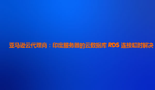 亚马逊云代理商：印度服务器的云数据库 RDS 连接超时解决？