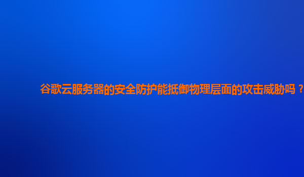 谷歌云服务器的安全防护能抵御物理层面的攻击威胁吗？