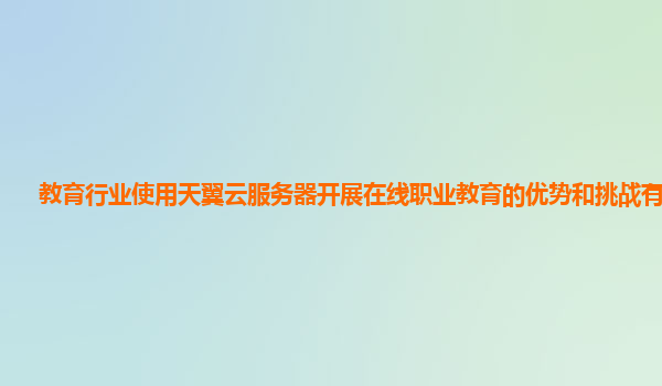 教育行业使用天翼云服务器开展在线职业教育的优势和挑战有哪些？