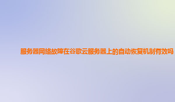 服务器网络故障在谷歌云服务器上的自动恢复机制有效吗？