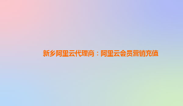 新乡阿里云代理商：阿里云会员营销充值