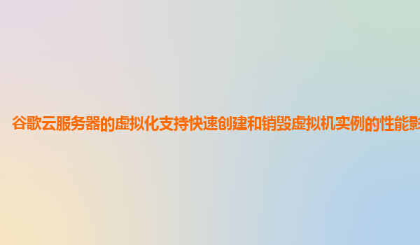 谷歌云服务器的虚拟化支持快速创建和销毁虚拟机实例的性能影响如何？