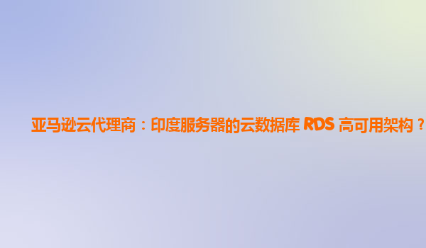 亚马逊云代理商：印度服务器的云数据库 RDS 高可用架构？