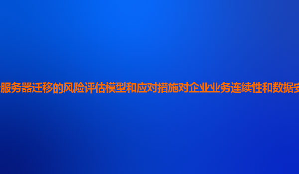 谷歌云服务器迁移的风险评估模型和应对措施对企业业务连续性和数据安全的保障程度如何？