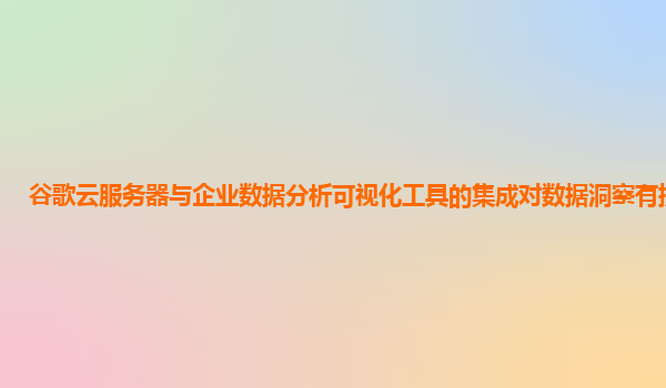 谷歌云服务器与企业数据分析可视化工具的集成对数据洞察有提升吗？