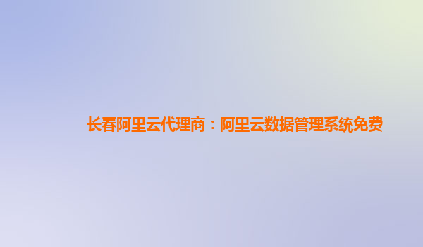 长春阿里云代理商：阿里云数据管理系统免费