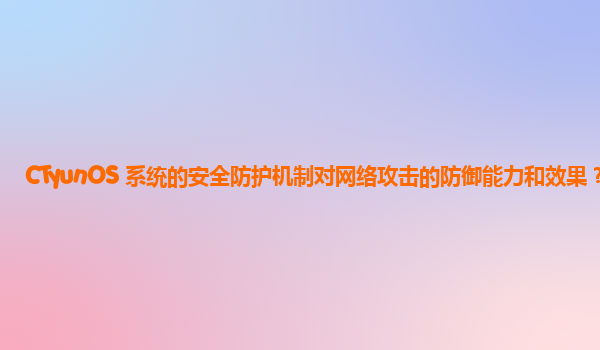 CTyunOS 系统的安全防护机制对网络攻击的防御能力和效果？
