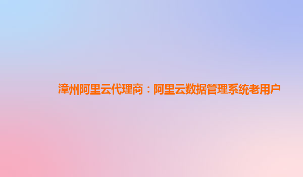 漳州阿里云代理商：阿里云数据管理系统老用户