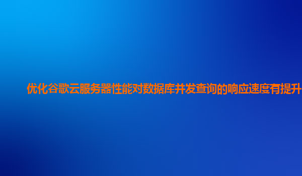 优化谷歌云服务器性能对数据库并发查询的响应速度有提升吗？