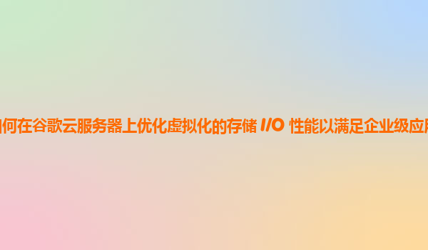 如何在谷歌云服务器上优化虚拟化的存储 I/O 性能以满足企业级应用需求？