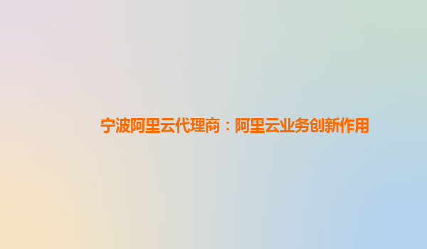 宁波阿里云代理商：阿里云业务创新作用