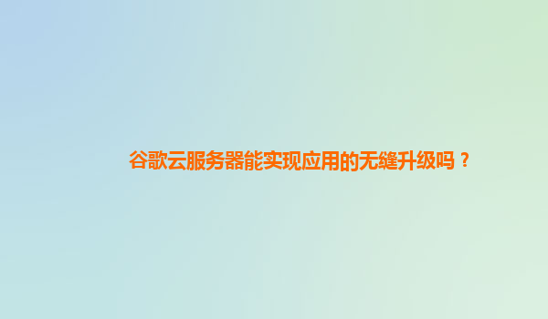谷歌云服务器能实现应用的无缝升级吗？