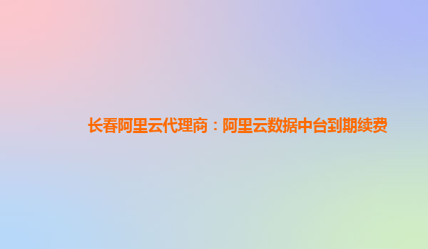 长春阿里云代理商：阿里云数据中台到期续费