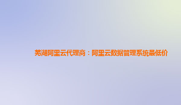 芜湖阿里云代理商：阿里云数据管理系统最低价