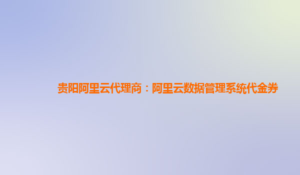 贵阳阿里云代理商：阿里云数据管理系统代金券