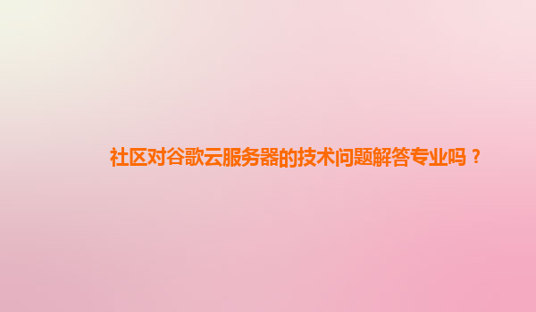社区对谷歌云服务器的技术问题解答专业吗？