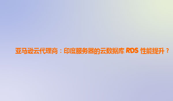 亚马逊云代理商：印度服务器的云数据库 RDS 性能提升？