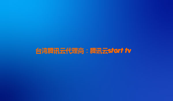 台湾腾讯云代理商：腾讯云start tv