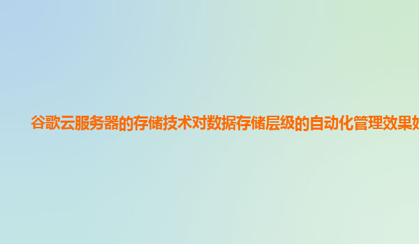 谷歌云服务器的存储技术对数据存储层级的自动化管理效果好吗？