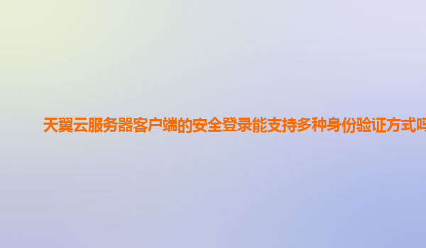 天翼云服务器客户端的安全登录能支持多种身份验证方式吗？