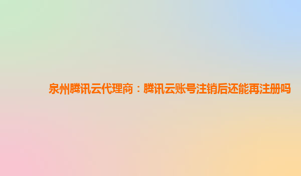 泉州腾讯云代理商：腾讯云账号注销后还能再注册吗