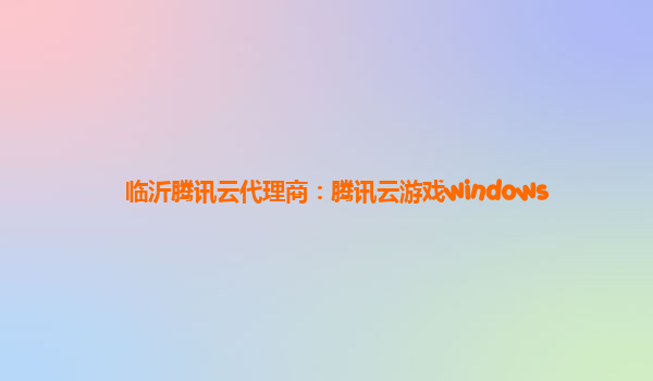 临沂腾讯云代理商：腾讯云游戏windows