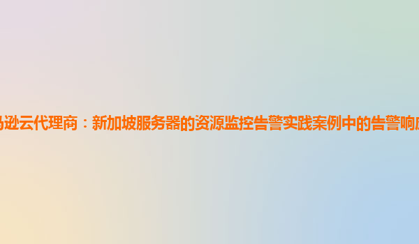 亚马逊云代理商：新加坡服务器的资源监控告警实践案例中的告警响应流程如何优化？