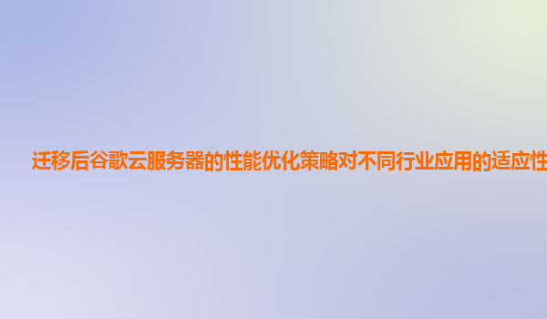 迁移后谷歌云服务器的性能优化策略对不同行业应用的适应性好吗？