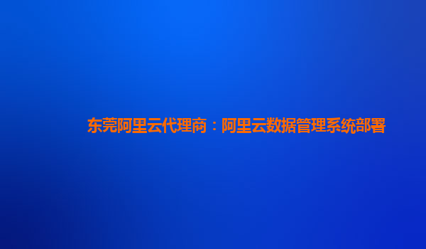 东莞阿里云代理商：阿里云数据管理系统部署