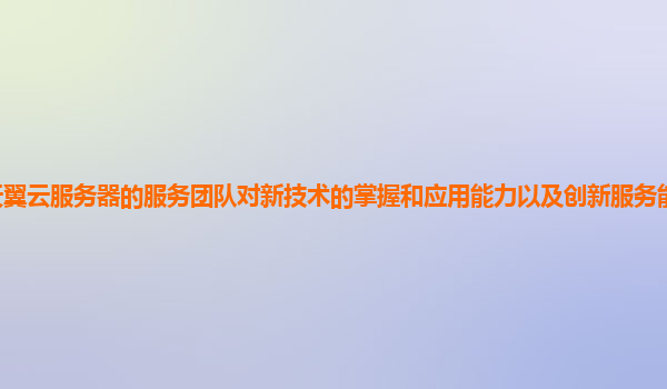 天翼云服务器的服务团队对新技术的掌握和应用能力以及创新服务能力如何培养？