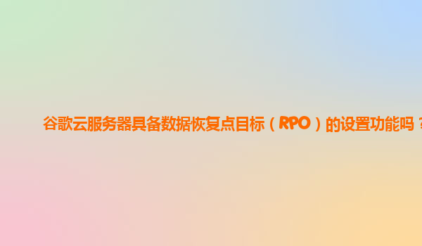 谷歌云服务器具备数据恢复点目标（RPO）的设置功能吗？