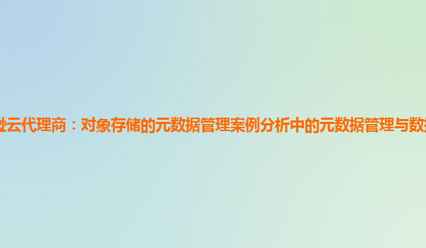 亚马逊云代理商：对象存储的元数据管理案例分析中的元数据管理与数据生命周期的关联？