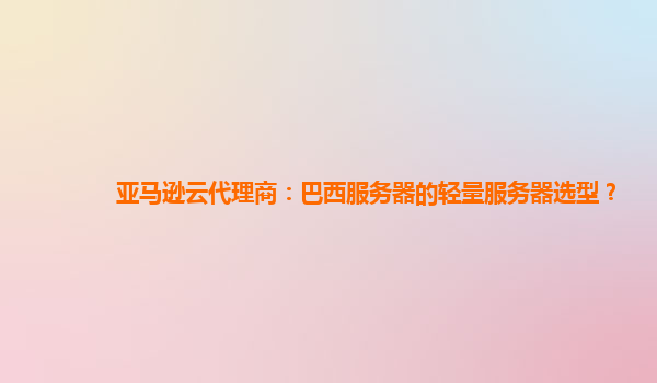 亚马逊云代理商：巴西服务器的轻量服务器选型？