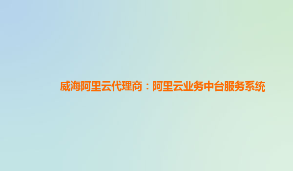 威海阿里云代理商：阿里云业务中台服务系统