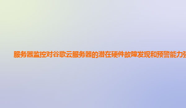 服务器监控对谷歌云服务器的潜在硬件故障发现和预警能力强吗？