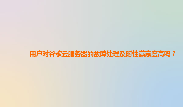 用户对谷歌云服务器的故障处理及时性满意度高吗？